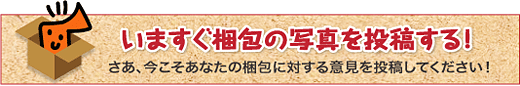 いますぐ梱包の写真を投稿する！さあ、いまこそあなたの梱包に対する意見を投稿してください！