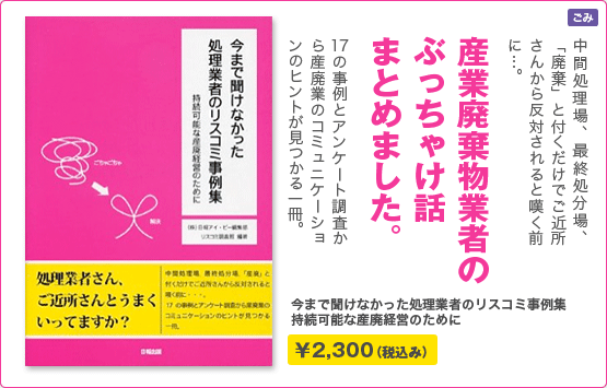 『今まで聞けなかった処理業者のリスコミ事例集』中間処理場、最終処分場、「廃棄」と付くだけでご近所さんから反対されると嘆く前に。17の事例とアンケート調査から産廃業のコミュニケーションのヒントが見つかる一冊（税込み2300円）。